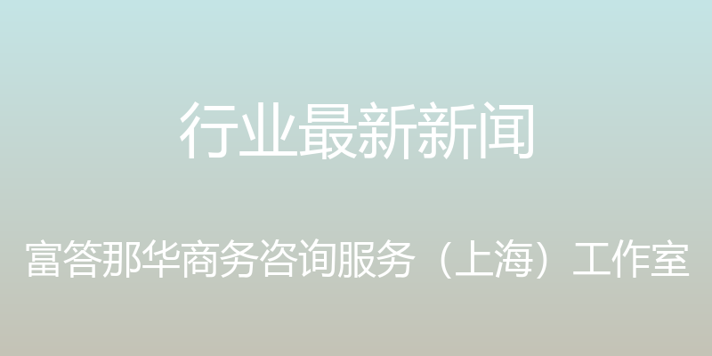 行业最新新闻 - 富答那华商务咨询服务（上海）工作室