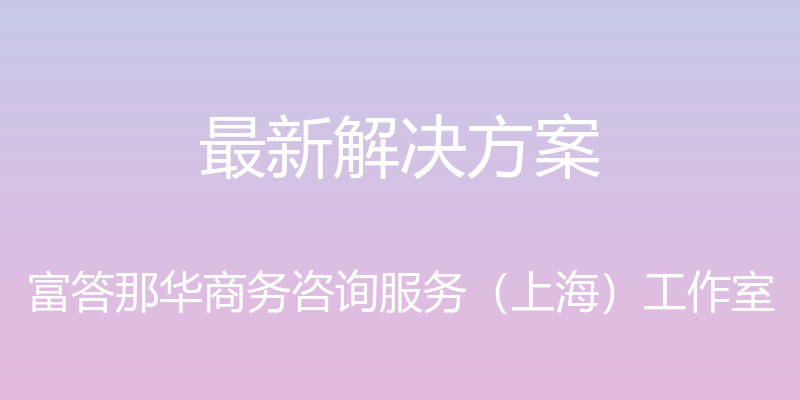 最新解决方案 - 富答那华商务咨询服务（上海）工作室